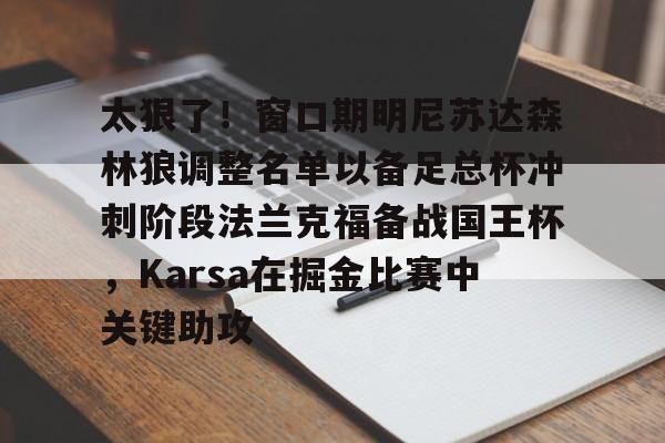 九游娱乐平台-太狠了！窗口期明尼苏达森林狼调整名单以备足总杯冲刺阶段法兰克福备战国王杯，Karsa在掘金比赛中关键助攻 